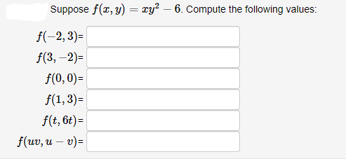 Suppose f(x, y) = xy2 – 6. Compute the following values: = f(-2,3)= f(3,-2)= f(0,0)= f(1,3)= f(t, 6t) = f(uv, u – v)=