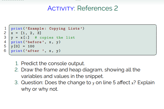 ACTIVITY: References 2 2 print(Example: Copying Lists) x = [1, 2, 3] y = x[:] # copies the list print(before, x, y) y [0]