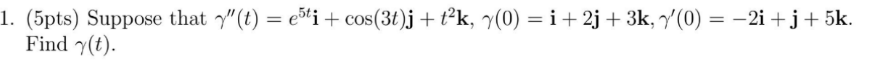 (5pts) Suppose that \( \gamma^{\prime \prime}(t)=e^{5 t} \mathbf{i}+\cos (3 t) \mathbf{j}+t^{2} \mathbf{k}, \gamma(0)=\mathbf