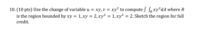 10. \( (10 \mathrm{pts}) \) Use the change of variable \( u=x y, v=x y^{2} \) to compute \( \iint_{R} x y^{2} d A \) where \(