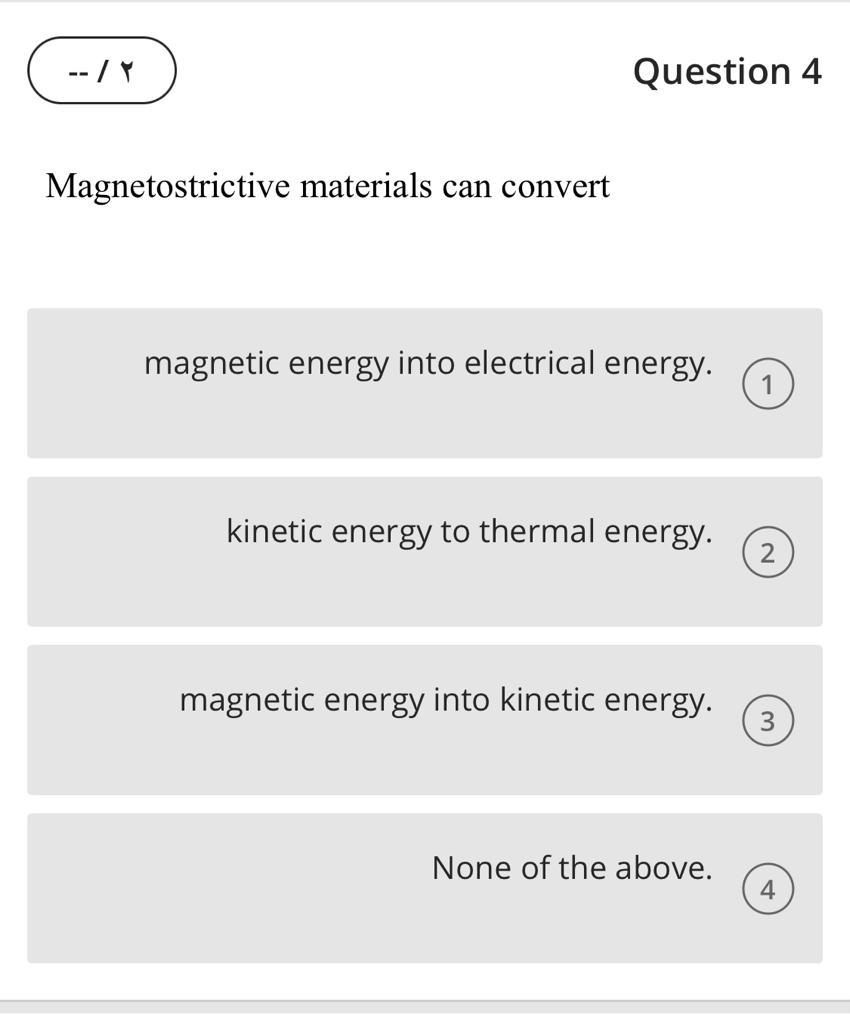 Question 4
Magnetostrictive materials can convert
magnetic energy into electrical energy.
kinetic energy to thermal energy.
m