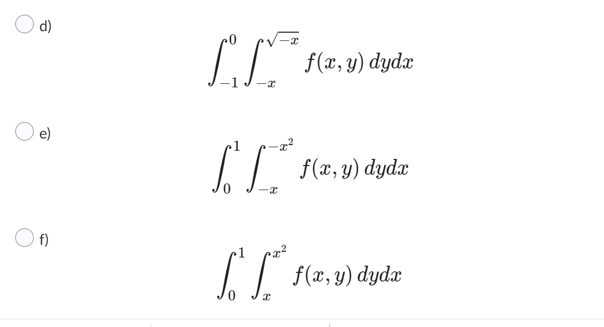 d) \[ \int_{-1}^{0} \int_{-x}^{\sqrt{-x}} f(x, y) d y d x \] e) \[ \int_{0}^{1} \int_{-x}^{-x^{2}} f(x, y) d y d x \] f) \[ \