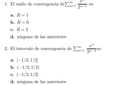 1. El radio de convergencia de \( \sum_{n=1}^{\infty} \frac{x^{n}}{2^{n-1}} \) es: a. \( R=1 \) b. \( R=0 \) c. \( R=2 \) d.