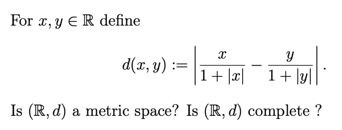 For \( x, y \in \mathbb{R} \) define \[ d(x, y):=\left|\frac{x}{1+|x|}-\frac{y}{1+|y|}\right| . \] Is \( (\mathbb{R}, d) \) a