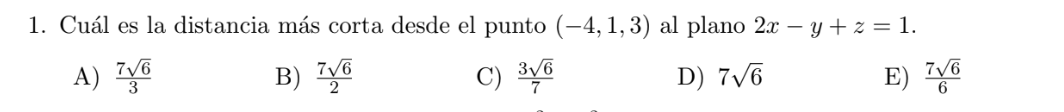 1. Cuál es la distancia más corta desde el punto \( (-4,1,3) \) al plano \( 2 x-y+z=1 \). A) \( \frac{7 \sqrt{6}}{3} \) B) \(