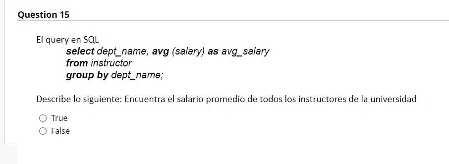 Question 15 El query en SQL select dept_name, avg (salary) as avg_salary from instructor group by dept_name; Describe lo sigu