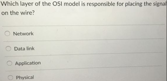 Which layer of the OSI model is responsible for placing the signal on the wire? O Network O Data link O Application Physical