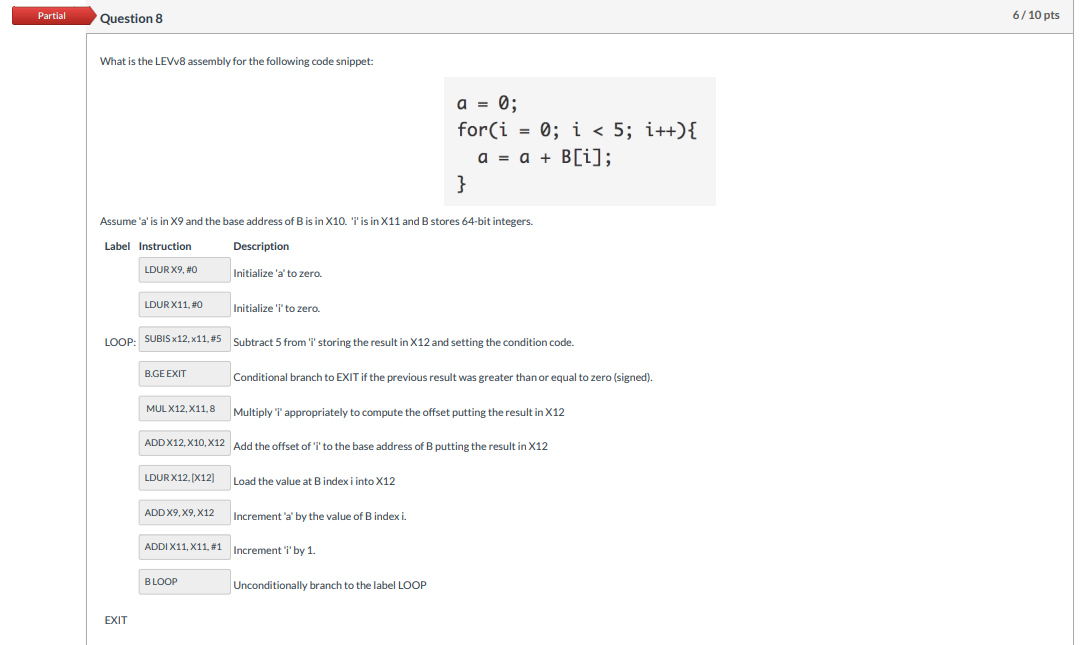 Partial Question 8 6/10 pts What is the LEVV8 assembly for the following code snippet: a = 0; for(i = 0; i < 5; i++){ a = a +
