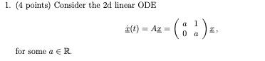 1. (4 points) Consider the \( 2 \mathrm{~d} \) linear \( \mathrm{ODE} \)
\[
\underline{\underline{x}}(t)=A \underline{\underl