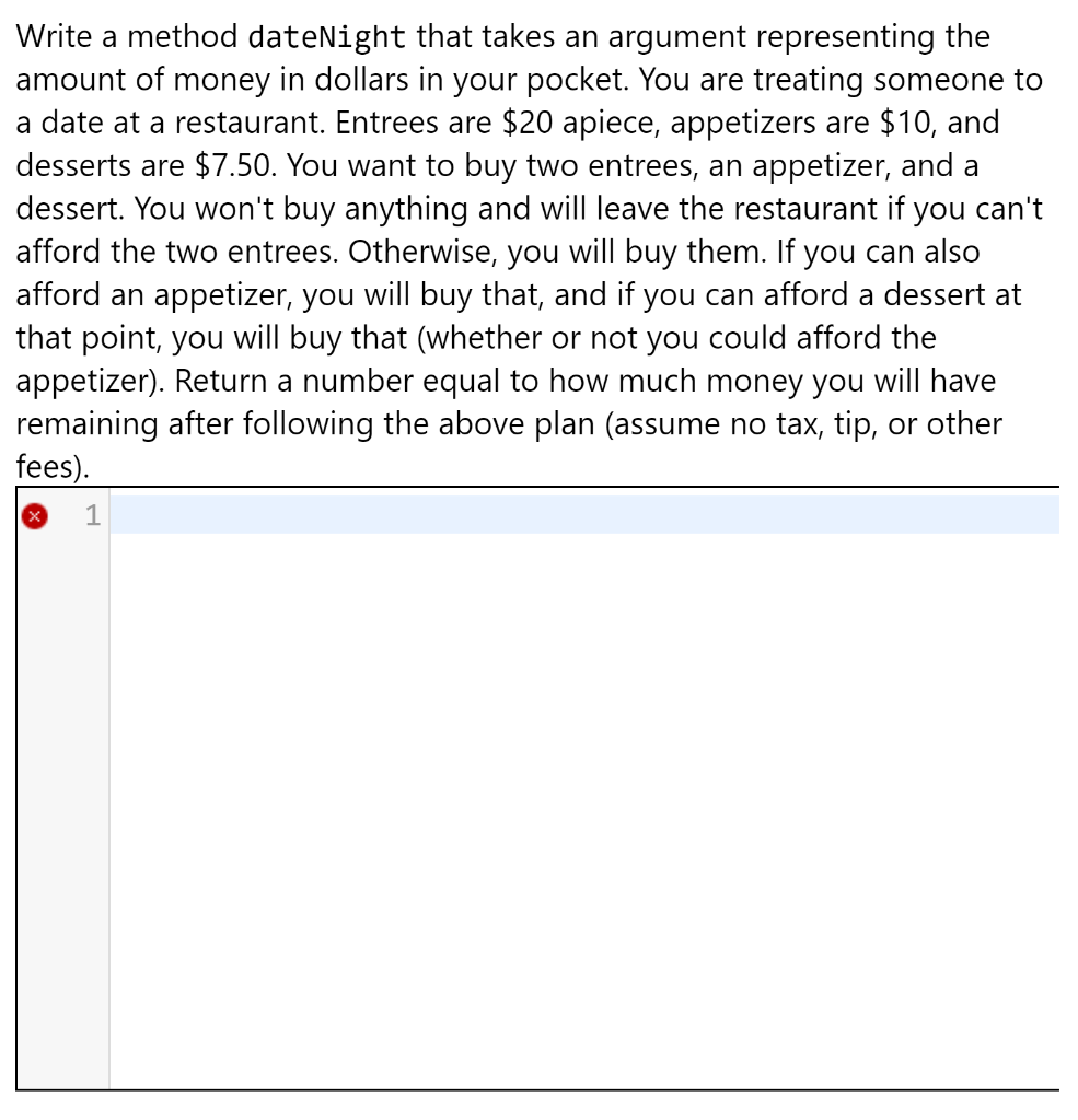 Write a method dateNight that takes an argument representing the amount of money in dollars in your pocket. You are treating
