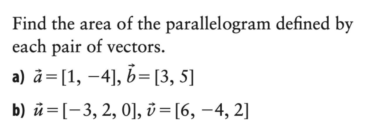 Find the area of the parallelogram defined by
each pair of vectors.
a) a=[1, ?4], b= [3, 5]
b) u = [-3, 2, 0], v = [6, ?4, 2]