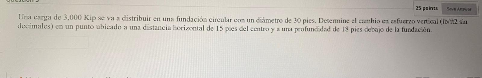 25 points Save Answer Una carga de 3,000 Kip se va a distribuir en una fundación circular con un diámetro de 30 pies. Determi