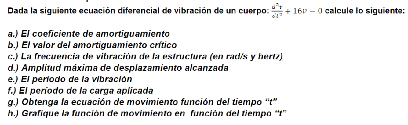 Dada la siguiente ecuación diferencial de vibración de un cuerpo: \( \frac{d^{2} v}{d t^{2}}+16 v=0 \) calcule lo siguiente: