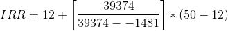 IRR = 12 + \left [ \frac{39374}{39374--1481} \right ]*\left ( 50-12 \right )