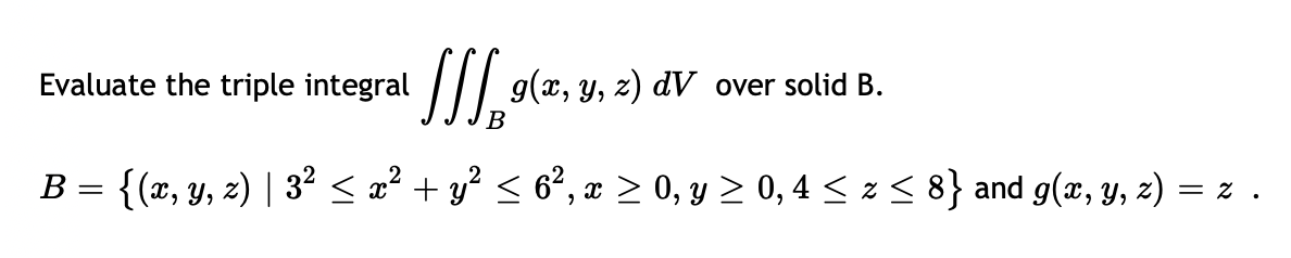 Evaluate the triple integral ₂9(x, y, z) dV over solid B. B B = {(x, y, z) | 3² ≤ x² + y² ≤ 6², x ≥ 0, y ≥ 0, 4 ≤ z ≤ 8} and