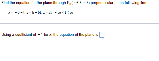 Find the equation for the plane through Po(-6,5,-7) perpendicular to the following line.
x= -6-t, y = 5 + 5t, z = 2t, -?<t<?
