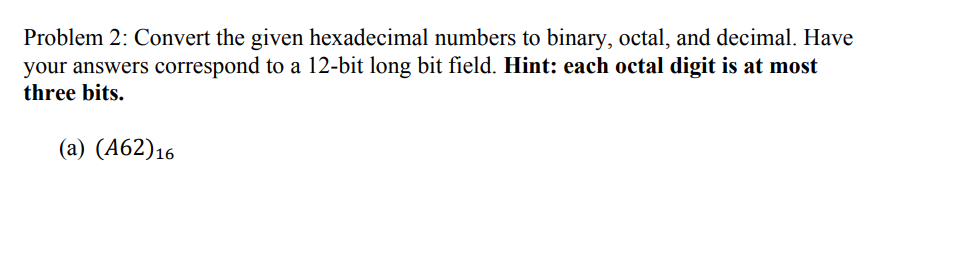 Problem 2: Convert the given hexadecimal numbers to binary, octal, and decimal. Have your answers correspond to a 12-bit long