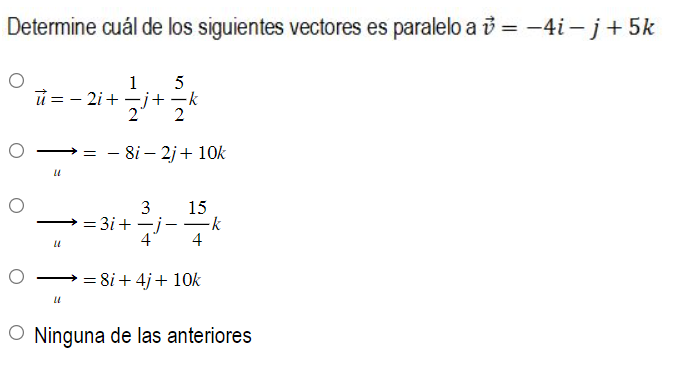 Determine cuál de los siguientes vectores es paralelo a \( \vec{v}=-4 i-j+5 k \) \[ \begin{array}{l} \vec{u}=-2 i+\frac{1}{2}