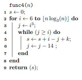 func4(n) ist 0; 2 for it 6 to [n log3(n)] do 3 jt is; while (i > i) do Sesti-jk; jt j - 14; 7 end 8 end 9 return (s);