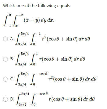 Which one of the following equals \[ \int_{-1}^{0} \int_{x}^{-x}(x+y) d y d x \text {. } \] A. \( \int_{3 \pi / 4}^{5 \pi / 4