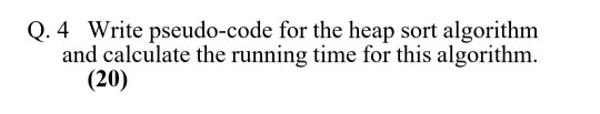 Q. 4 Write pseudo-code for the heap sort algorithm and calculate the running time for this algorithm. (20)