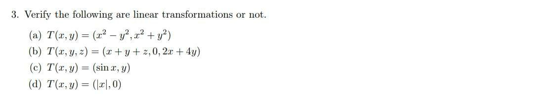 3. Verify the following are linear transformations or not. (a) T(x, y) = (x² - y2, x2 + y2) (b) T(x, y, z) = (x+y+2,0, 2x + 4