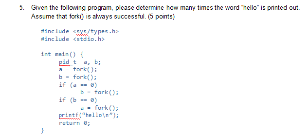 5. Given the following program, please determine how many times the word hello is printed out. Assume that fork0 is always