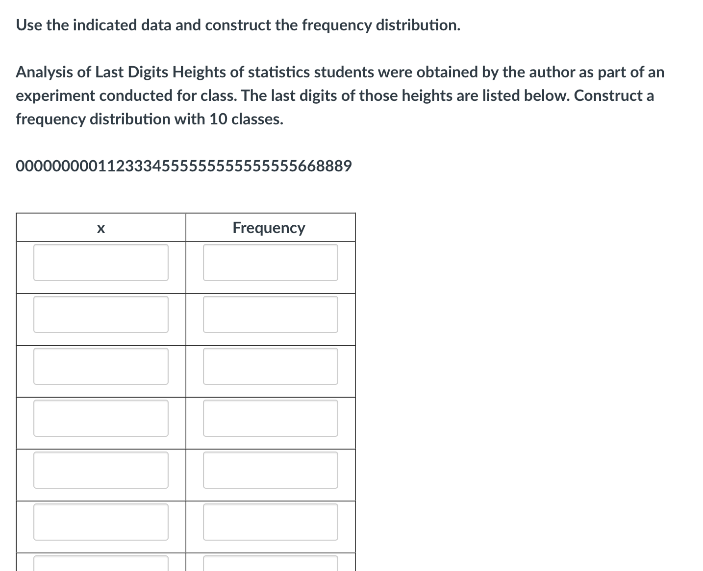 Use the indicated data and construct the frequency distribution.
Analysis of Last Digits Heights of statistics students were