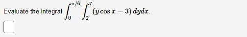 \( \int_{0}^{\pi / 6} \int_{2}^{7}(y \cos x-3) d y d x \)