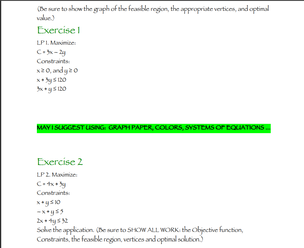 (Be sure to show the graph of the feasible region, the appropriate vertices, and optimal value.)
Exercise 1
LP 1. Maximize:
\