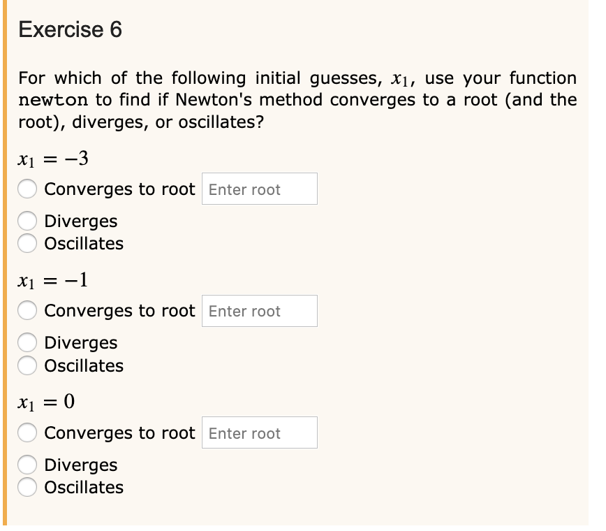 Exercise 6 For which of the following initial guesses, x1, use your function newton to find if Newtons method converges to a