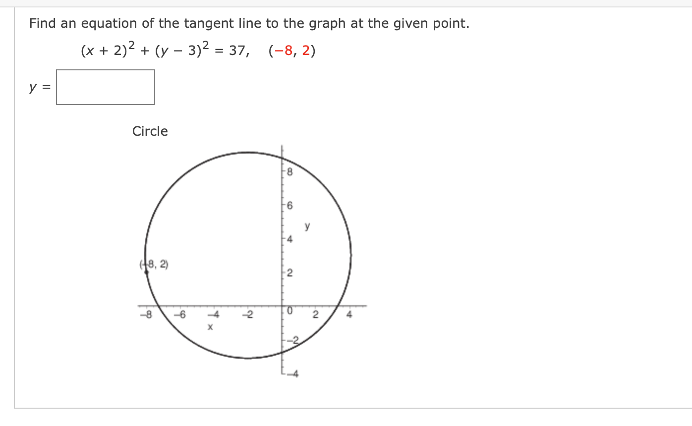 Find an equation of the tangent line to the graph at the given point.
(x + 2)² + (y - 3)² = 37,
(-8, 2)
y =
Circle
-8
-6
(18,