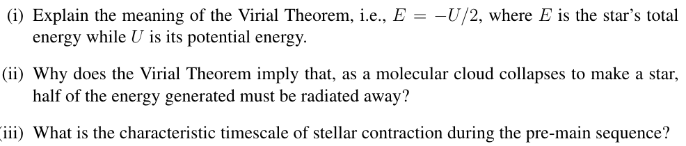 (i) Explain the meaning of the Virial Theorem, i.e., E = ?U/2, where E is the stars total
energy while U is its potential en