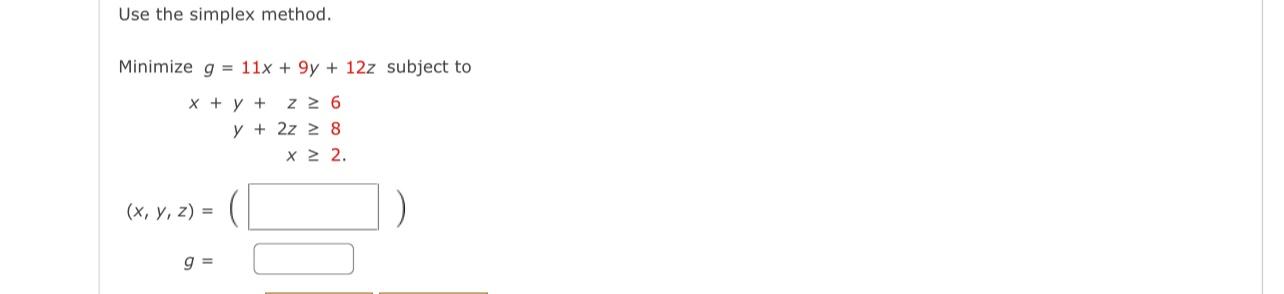 Use the simplex method. Minimize \( g=11 x+9 y+12 z \) subject to \[ \begin{aligned} x+y+z & \geq 6 \\ y+2 z & \geq 8 \\ x &