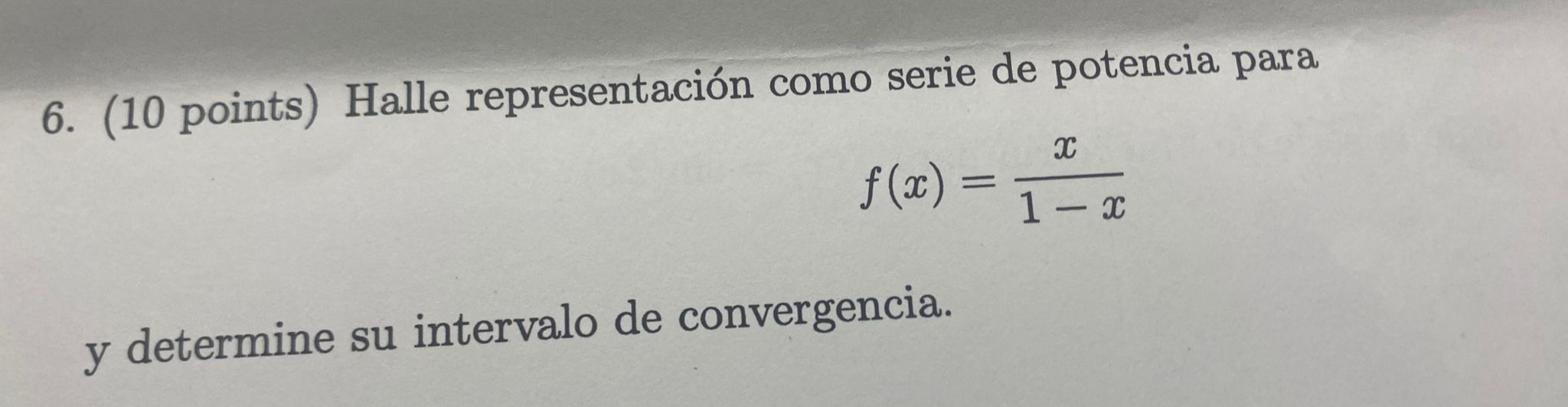 6. (10 points) Halle representación como serie de potencia para \[ f(x)=\frac{x}{1-x} \] y determine su intervalo de converge