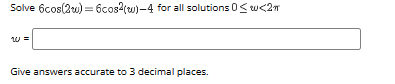 Solve \( 6 \cos (2 w)=6 \cos ^{2}(w)-4 \) for all solutic \( w \) Give answers accurate to 3 decimal places.