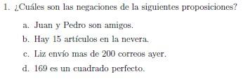 1. ¿Cuáles son las negaciones de la siguientes proposiciones? a. Juan y Pedro son amigos. b. Hay 15 artículos en la nevera. c