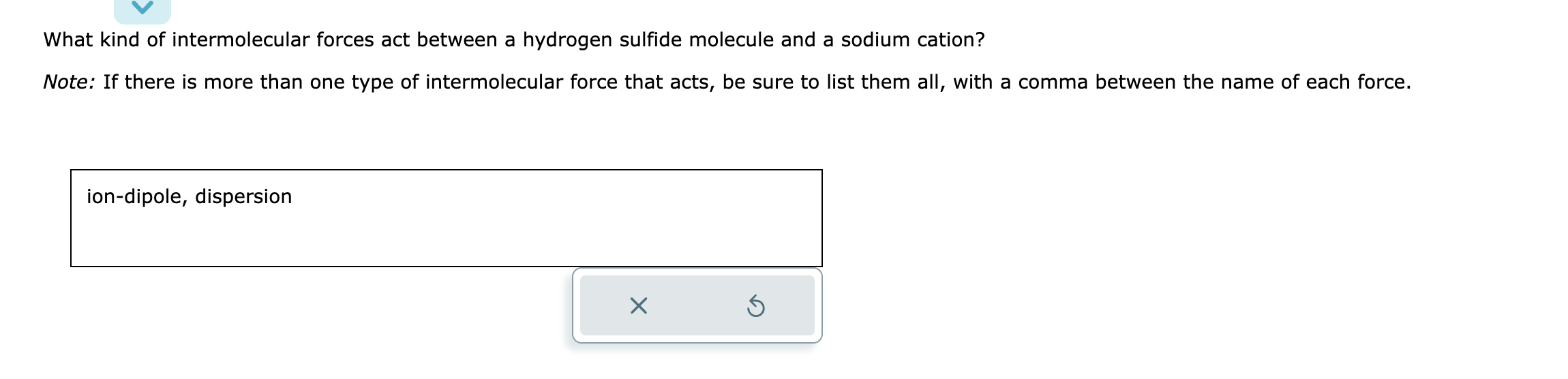 What kind of intermolecular forces act between a hydrogen sulfide molecule and a sodium cation?
Note: If there is more than o