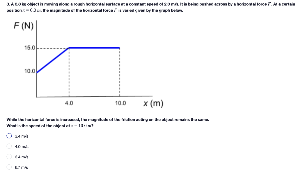 3. A 6.8 kg object is moving along a rough horizontal surface at a constant speed of 2.0 m/s. It is being pushed across by a 