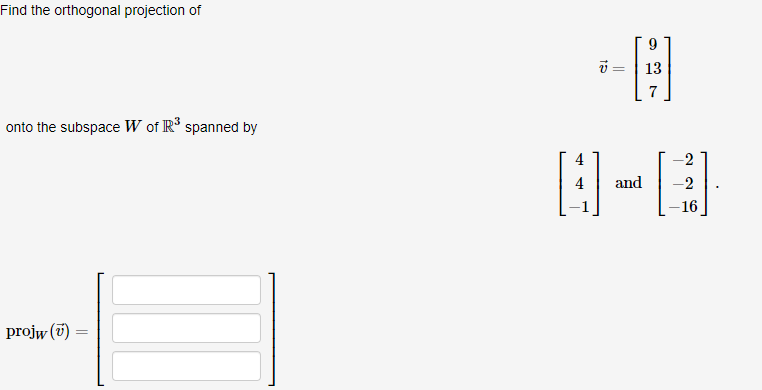 Find the orthogonal projection of
\[
\vec{v}=\left[\begin{array}{c}
9 \\
13 \\
7
\end{array}\right]
\]
onto the subspace \( W