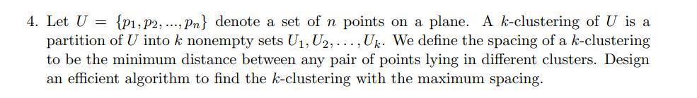 4. Let U = {P1, P2, ..., Pn} denote a set of n points on a plane. A k-clustering of U is a partition of U into k nonempty set