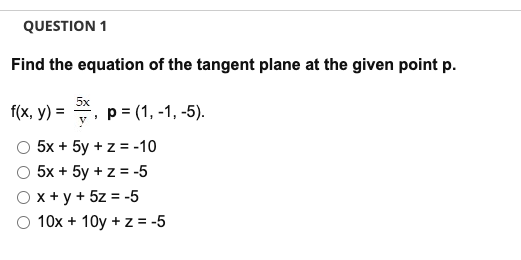 QUESTION 1
Find the equation of the tangent plane at the given point p.
5x
f(x, y) = p = (1,-1,-5).

5x + 5y + z = -10
5x + 