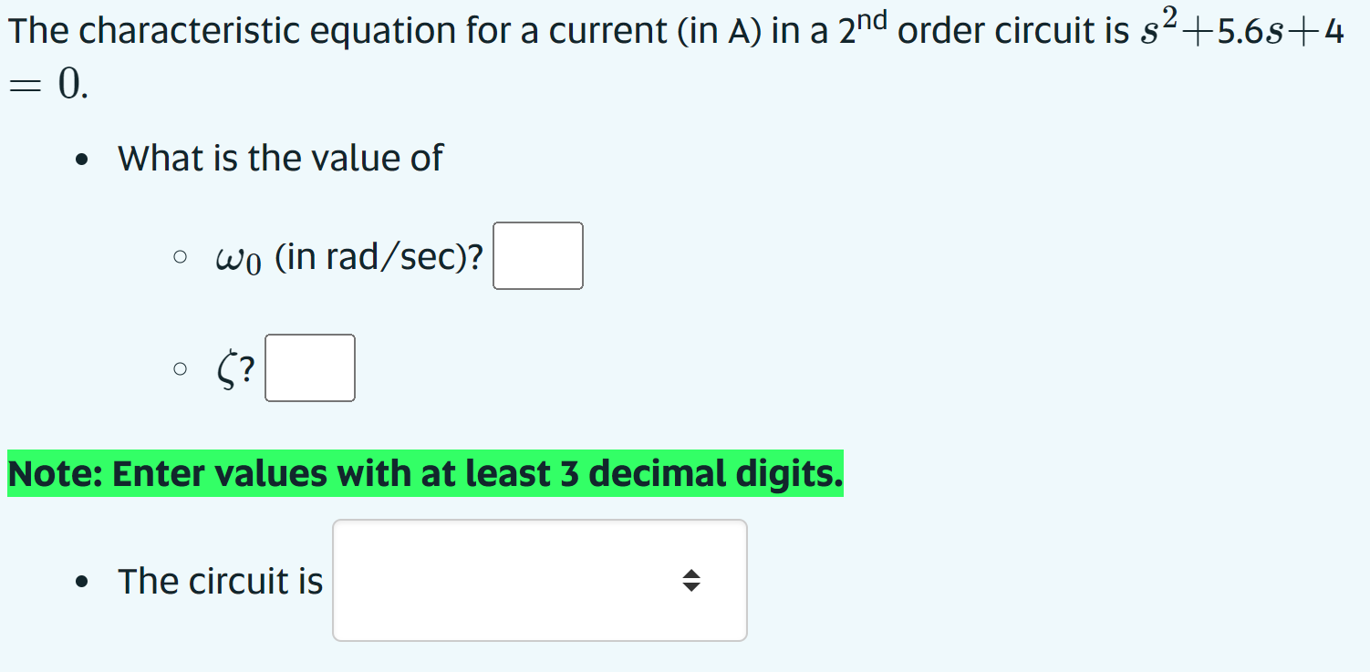 The characteristic equation for a current (in A) in a \( 2^{\text {nd }} \) order circuit is \( s^{2}+5.6 s+4 \) \( =0 \).
-