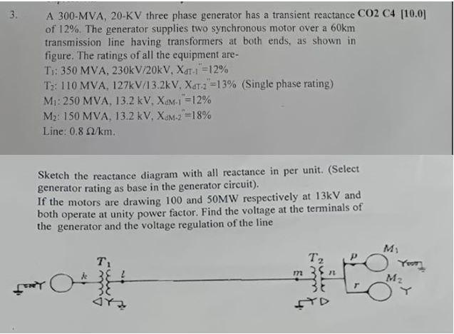 A 300-MVA, 20-KV three phase generator has a transient reactance \( \mathrm{CO} 2 \mathrm{C} 4[10.0] \) of \( 12 \% \). The g