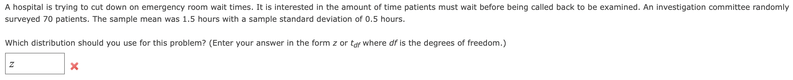 A hospital is trying to cut down on emergency room wait times. It is interested in the amount of time patients must wait befo