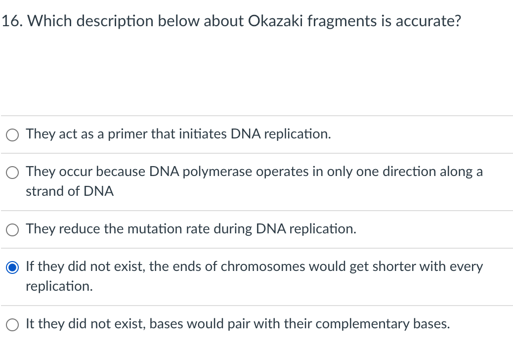 16. Which description below about Okazaki fragments is accurate?
They act as a primer that initiates DNA replication.
O They 