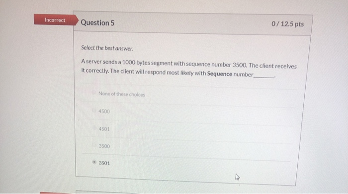 0/12.5pts Incorrect Question 5 Select the best answer A server sends a 1000 bytes segment with sequence number 3500. The clie