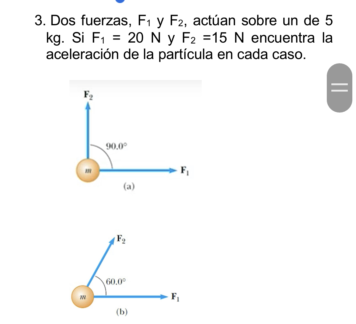 3. Dos fuerzas, \( F_{1} \) y \( F_{2} \), actúan sobre un de 5 kg. Si \( F_{1}=20 \mathrm{~N} \) y \( F_{2}=15 \mathrm{~N} \