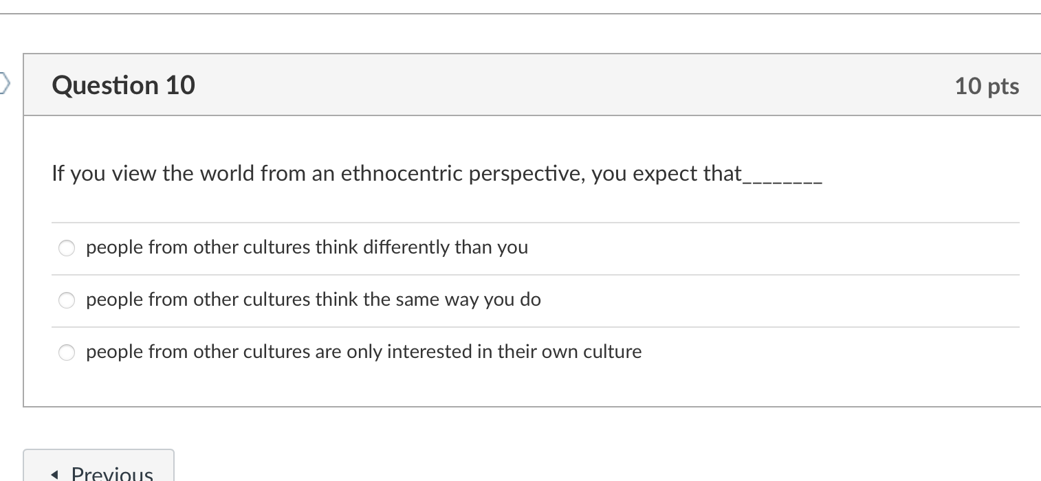 >
Question 10
If you view the world from an ethnocentric perspective, you expect that_
people from other cultures think diffe