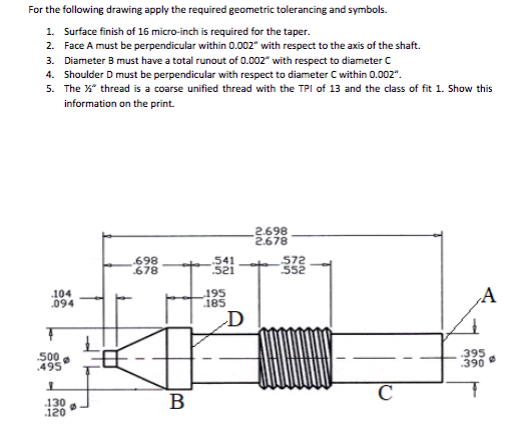 For the following drawing apply the required geometric tolerancing and symbols.
1. Surface finish of 16 micro-inch is require